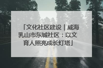 文化社区建设｜威海乳山市东城社区：以文育人照亮成长灯塔