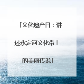 文化遗产日：讲述永定河文化带上的美丽传说
