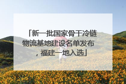 新一批国家骨干冷链物流基地建设名单发布，福建一地入选