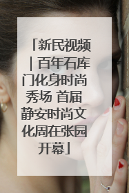 新民视频｜百年石库门化身时尚秀场 首届静安时尚文化周在张园开幕