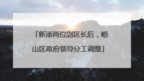 新添两位副区长后，崂山区政府领导分工调整