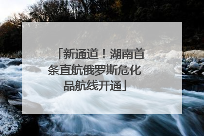 新通道！湖南首条直航俄罗斯危化品航线开通