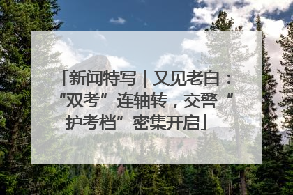 新闻特写｜又见老白：“双考”连轴转，交警“护考档”密集开启