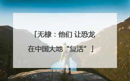 无棣：他们 让恐龙在中国大地“复活”