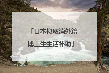 日本拟取消外籍博士生生活补助