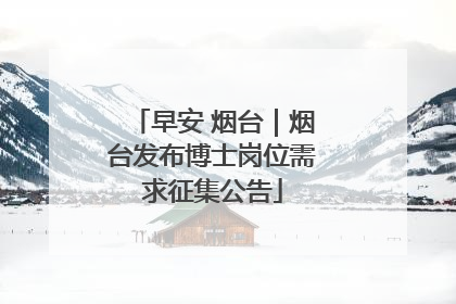早安 烟台｜烟台发布博士岗位需求征集公告