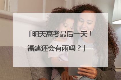 明天高考最后一天！福建还会有雨吗？