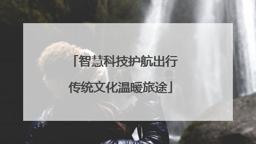 智慧科技护航出行 传统文化温暖旅途