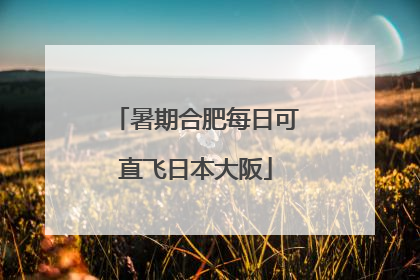 暑期合肥每日可直飞日本大阪