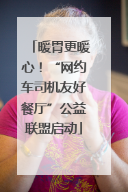 暖胃更暖心！“网约车司机友好餐厅”公益联盟启动