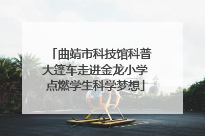 曲靖市科技馆科普大篷车走进金龙小学点燃学生科学梦想