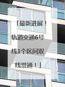 最新进展！轨道交通6号线1个区间双线贯通！