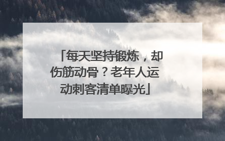 每天坚持锻炼，却伤筋动骨？老年人运动刺客清单曝光