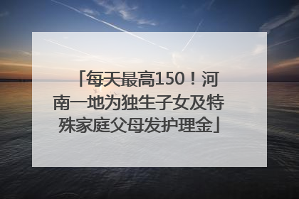 每天最高150！河南一地为独生子女及特殊家庭父母发护理金