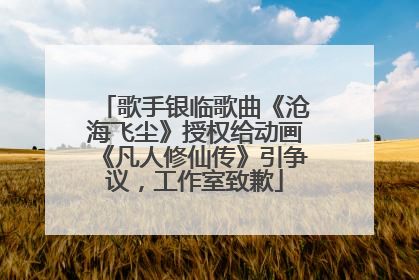 歌手银临歌曲《沧海飞尘》授权给动画《凡人修仙传》引争议，工作室致歉