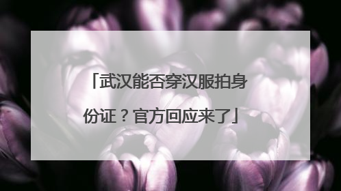 武汉能否穿汉服拍身份证？官方回应来了