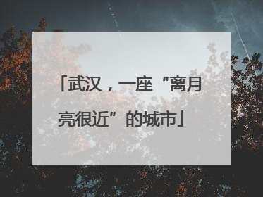 武汉，一座“离月亮很近”的城市