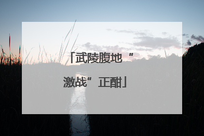 武陵腹地“激战”正酣