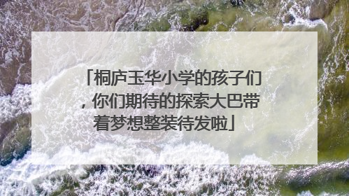 桐庐玉华小学的孩子们，你们期待的探索大巴带着梦想整装待发啦