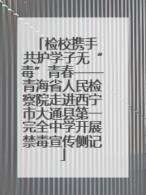 检校携手 共护学子无“毒”青春——青海省人民检察院走进西宁市大通县第一完全中学开展禁毒宣传侧记