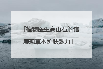植物医生高山石斛馆展现草本护肤魅力