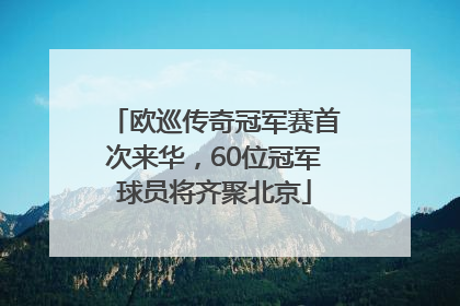 欧巡传奇冠军赛首次来华，60位冠军球员将齐聚北京