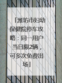 潍坊市妇幼保健院停车攻略：同一用户当日限2辆，可多次免费出场
