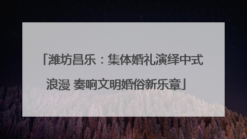 潍坊昌乐：集体婚礼演绎中式浪漫 奏响文明婚俗新乐章