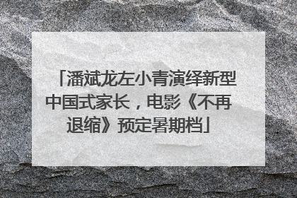 潘斌龙左小青演绎新型中国式家长，电影《不再退缩》预定暑期档