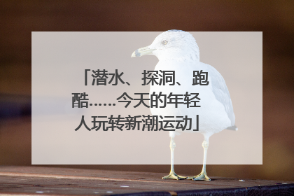 潜水、探洞、跑酷……今天的年轻人玩转新潮运动