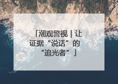 潮观警视｜让证据“说话”的“追光者”