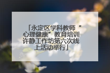 永定区学科教师“心理健康”教育培训许静工作坊第六次线上活动举行