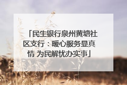 民生银行泉州黄塘社区支行：暖心服务显真情 为民解忧办实事