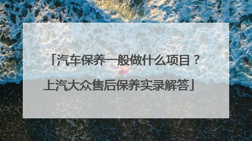 汽车保养一般做什么项目？上汽大众售后保养实录解答