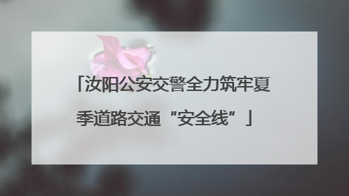 汝阳公安交警全力筑牢夏季道路交通“安全线”