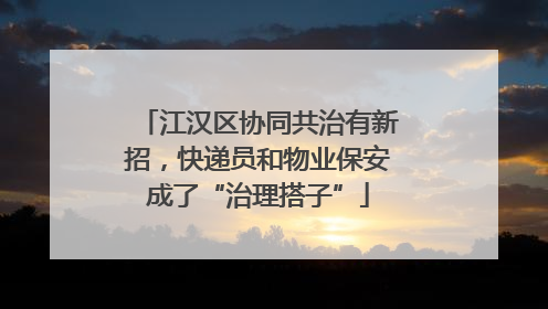 江汉区协同共治有新招，快递员和物业保安成了“治理搭子”