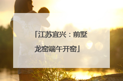 江苏宜兴：前墅龙窑端午开窑