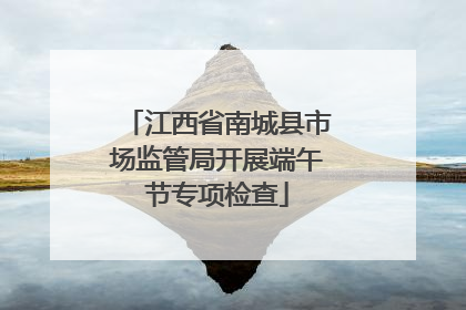 江西省南城县市场监管局开展端午节专项检查