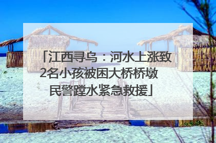江西寻乌：河水上涨致2名小孩被困大桥桥墩 民警蹚水紧急救援