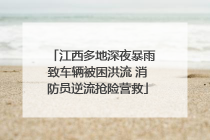 江西多地深夜暴雨致车辆被困洪流 消防员逆流抢险营救