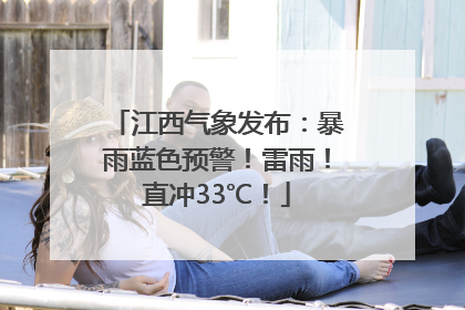 江西气象发布：暴雨蓝色预警！雷雨！直冲33℃！
