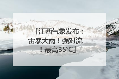 江西气象发布：雷暴大雨！强对流！最高35℃