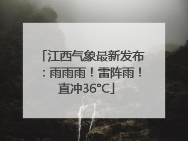 江西气象最新发布：雨雨雨！雷阵雨！直冲36°C