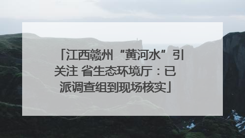江西赣州“黄河水”引关注 省生态环境厅：已派调查组到现场核实