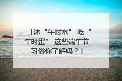 沐“午时水” 吃“午时蛋” 这些端午节习俗你了解吗？