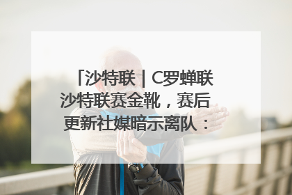 沙特联｜C罗蝉联沙特联赛金靴，赛后更新社媒暗示离队：这个章节结束了