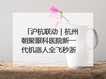 沪杭联动｜杭州朝聚眼科医院新一代机器人全飞秒浙江首发庆典仪式圆满落幕