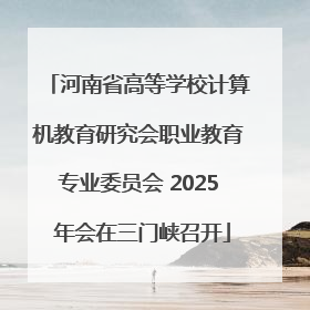 河南省高等学校计算机教育研究会职业教育专业委员会 2025 年会在三门峡召开