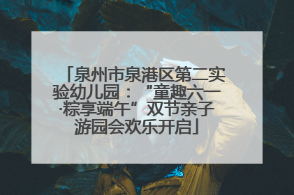 泉州市泉港区第二实验幼儿园：“童趣六一·粽享端午”双节亲子游园会欢乐开启