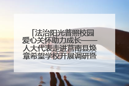 法治阳光普照校园 爱心关怀助力成长——人大代表走进莒南县焕章希望学校开展调研暨普法宣传活动